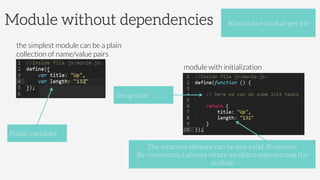 Module without dependencies Always one module per ﬁle
Public variables
Setup code
the simplest module can be a plain
collection of name/value pairs
module with initialization
The returned element can be any valid JS element
By convention I always return an object representing the
module
 