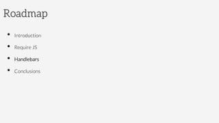 Roadmap
•  Introduction
•  Require JS
•  Handlebars
•  Conclusions
 