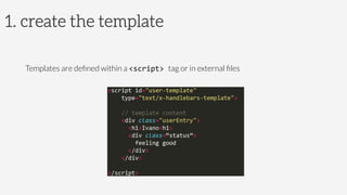 1. create the template
Templates are deﬁned within a <script>	
  tag or in external ﬁles
 