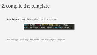 2. compile the template
	
  
Handlebars.compile is used to compile a template
Compiling = obtaining a JS function representing the template
 
