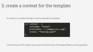 3. create a context for the template
	
  
A context is a JavaScript object used to populate a template
Here the keys of the object must match with the name of the placeholders to be populated
 