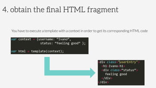 4. obtain the ﬁnal HTML fragment
	
  
You have to execute a template with a context in order to get its corresponding HTML code
 
