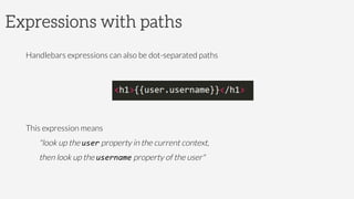 Expressions with paths
Handlebars expressions can also be dot-separated paths
This expression means
"look up the user property in the current context,
then look up the username property of the user"
 