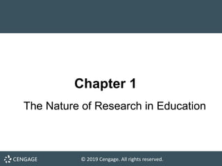© 2019 Cengage. All rights reserved.
The Nature of Research in Education
Chapter 1
 