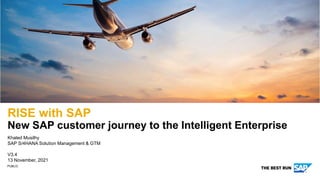 PUBLIC
Khaled Musilhy
SAP S/4HANA Solution Management & GTM
V3.4
13 November, 2021
RISE with SAP
New SAP customer journey to the Intelligent Enterprise
 