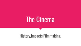The Cinema
History,Impacts,Filmmaking.
 