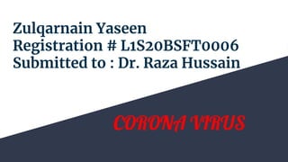 Zulqarnain Yaseen
Registration # L1S20BSFT0006
Submitted to : Dr. Raza Hussain
CORONA VIRUS
 