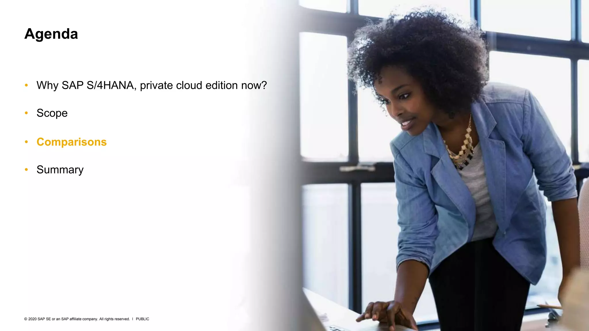 16
PUBLIC
© 2020 SAP SE or an SAP affiliate company. All rights reserved. ǀ
• Why SAP S/4HANA, private cloud edition now?
• Scope
• Comparisons
• Summary
Agenda
 