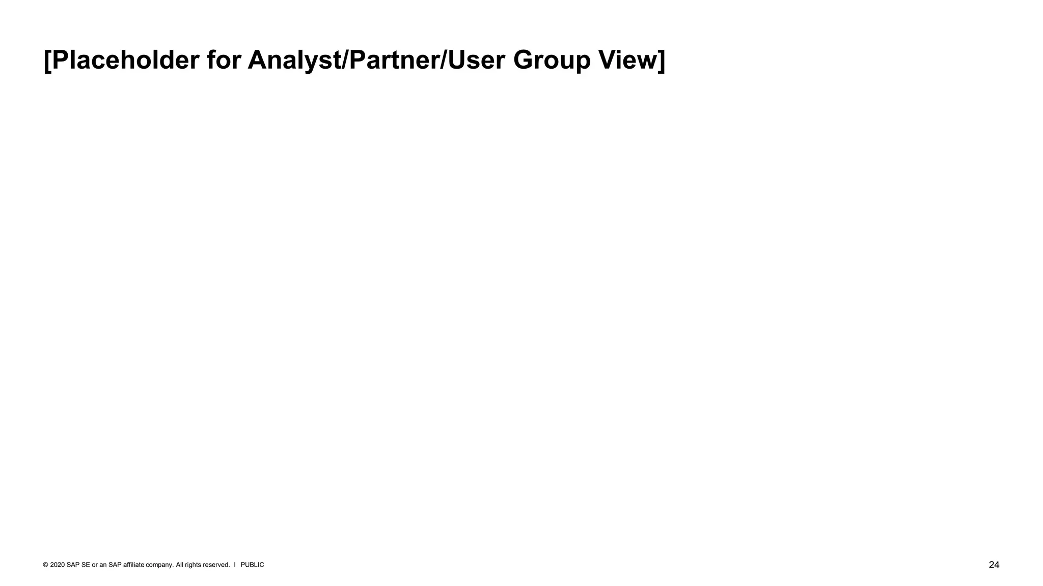 24
PUBLIC
© 2020 SAP SE or an SAP affiliate company. All rights reserved. ǀ
[Placeholder for Analyst/Partner/User Group View]
 
