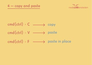 cmd(ctrl) + C copy
pastecmd(ctrl) + V
paste in placecmd(ctrl) + F
4 — copy and paste
 