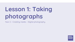 Lesson 1: Taking
photographs
Year 2 – Creating media – Digital photography
 