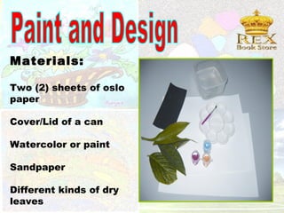 Materials:

Two (2) sheets of oslo
paper

Cover/Lid of a can

Watercolor or paint

Sandpaper

Different kinds of dry
leaves
 