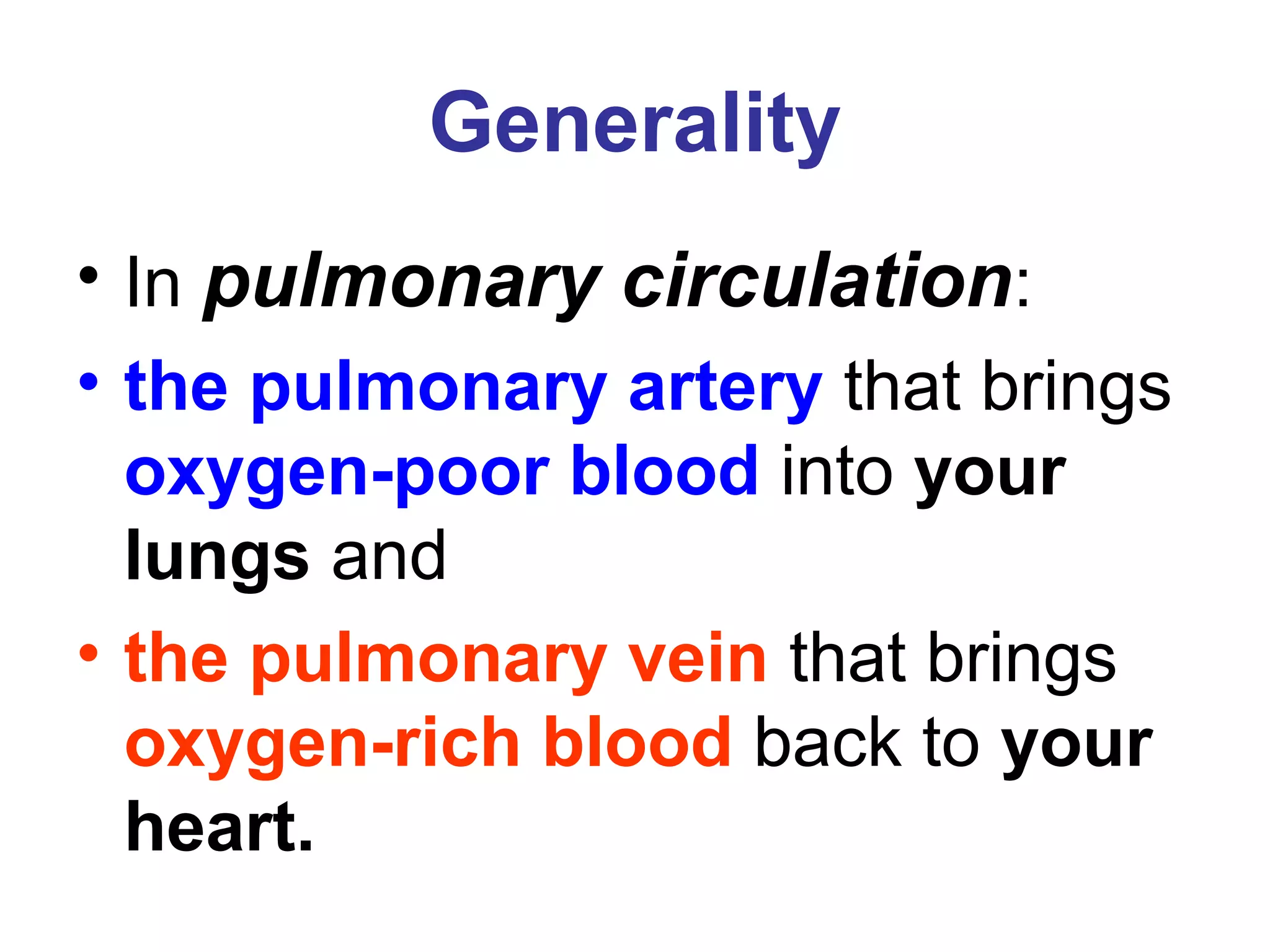 Generality
• In pulmonary circulation:
• the pulmonary artery that brings
oxygen-poor blood into your
lungs and
• the pulmonary vein that brings
oxygen-rich blood back to your
heart.
 
