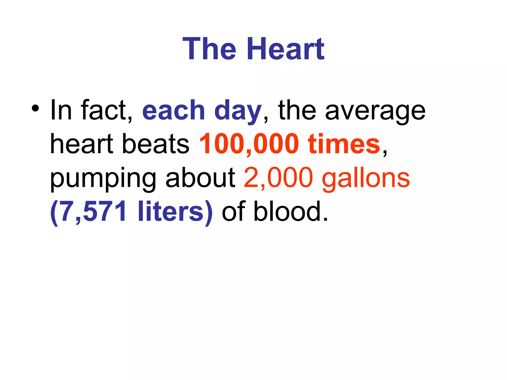 The Heart
• In fact, each day, the average
heart beats 100,000 times,
pumping about 2,000 gallons
(7,571 liters) of blood.
 