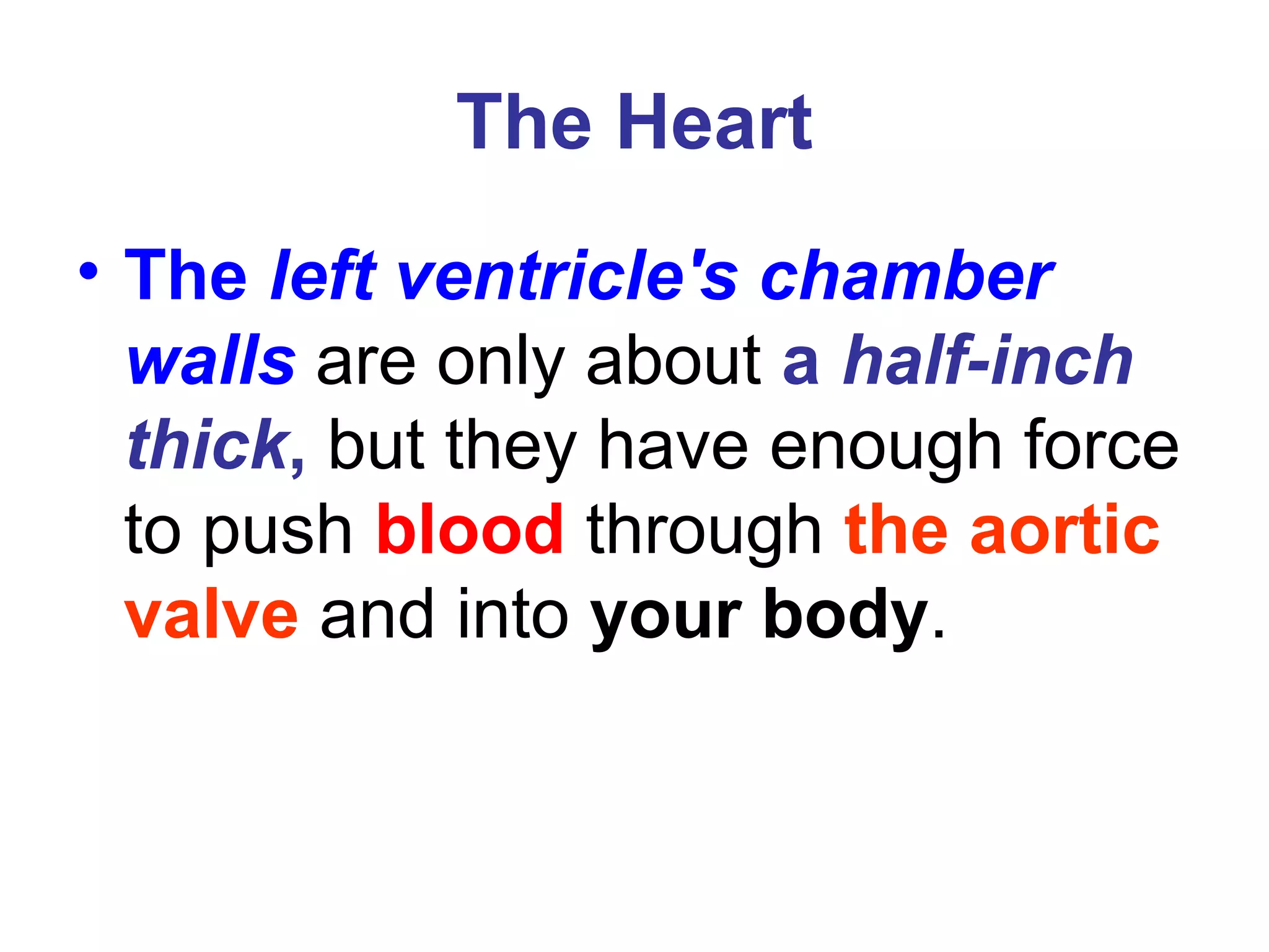 The Heart
• The left ventricle's chamber
walls are only about a half-inch
thick, but they have enough force
to push blood through the aortic
valve and into your body.
 