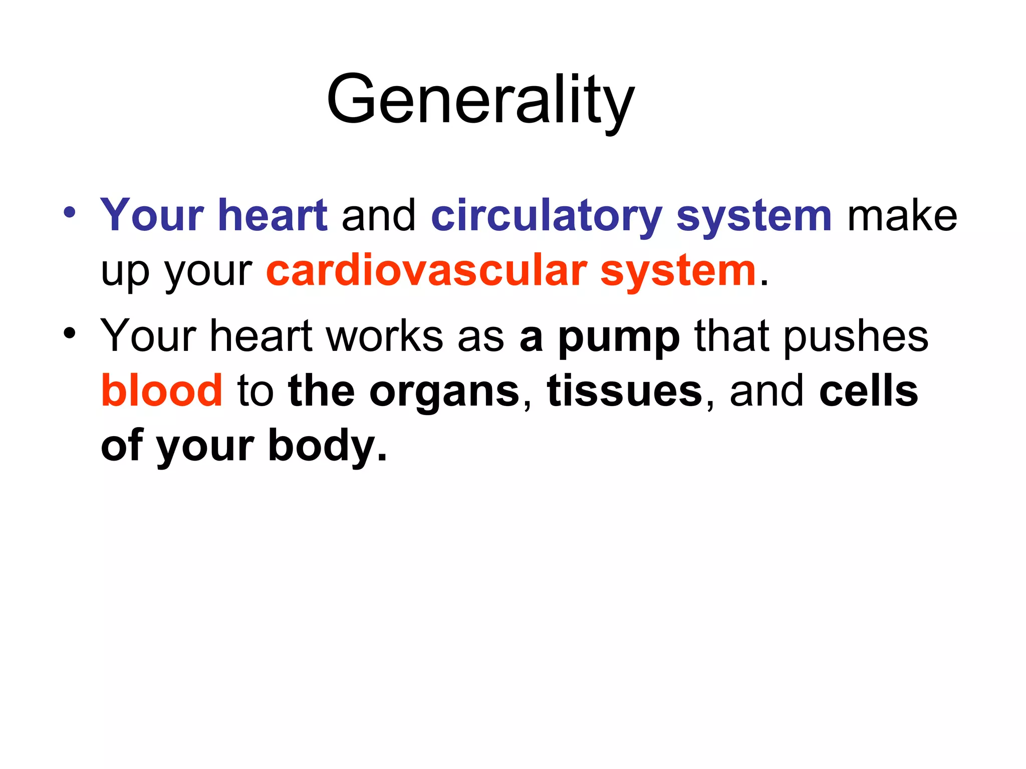 Generality
• Your heart and circulatory system make
up your cardiovascular system.
• Your heart works as a pump that pushes
blood to the organs, tissues, and cells
of your body.
 
