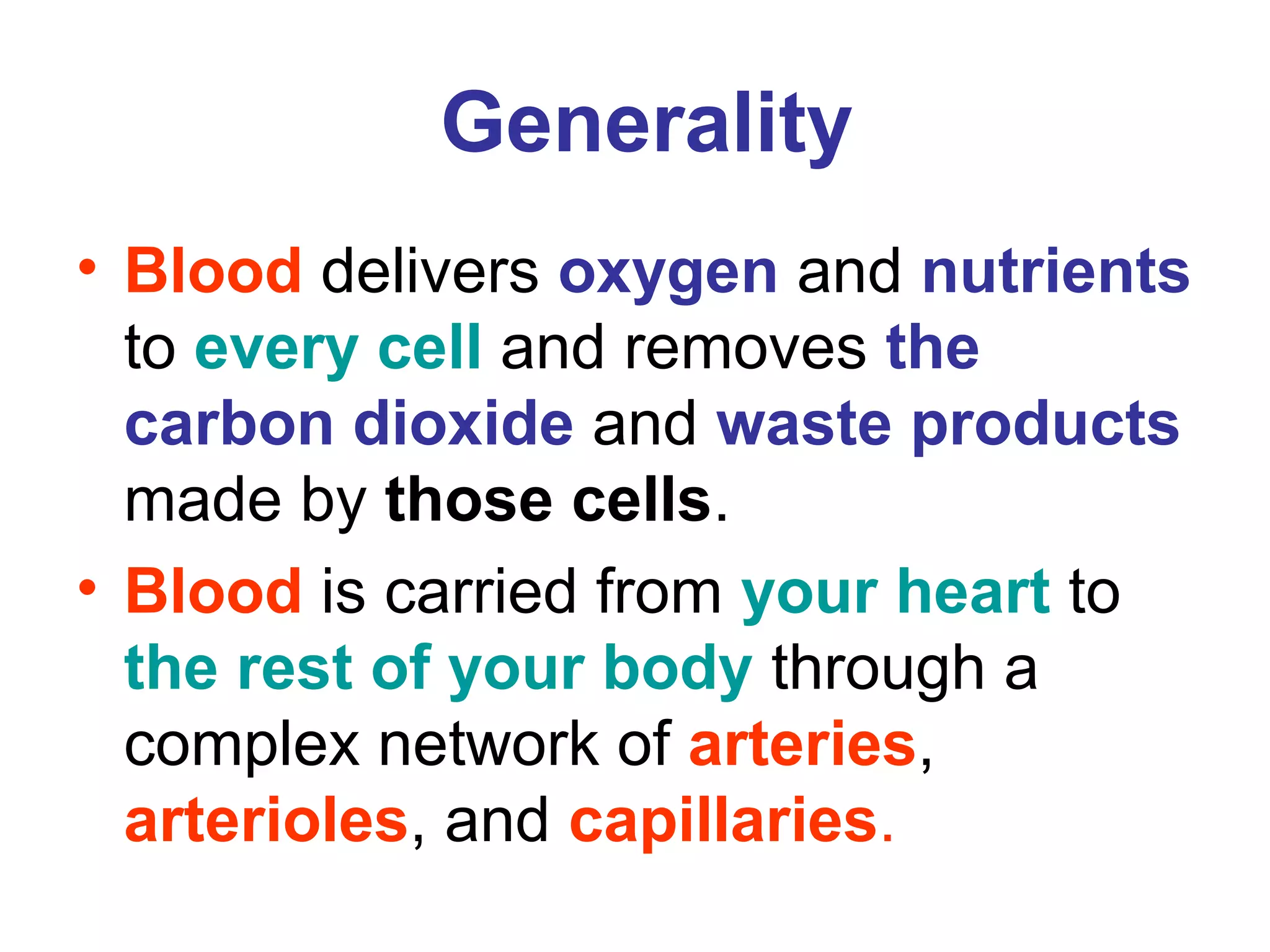 Generality
• Blood delivers oxygen and nutrients
to every cell and removes the
carbon dioxide and waste products
made by those cells.
• Blood is carried from your heart to
the rest of your body through a
complex network of arteries,
arterioles, and capillaries.
 