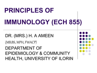 PRINCIPLES OF
IMMUNOLOGY (ECH 855)
DR. (MRS.) H. A AMEEN
(MB;BS, MPH, FWACP)
DEPARTMENT OF
EPIDEMIOLOGY & COMMUNITY
HEALTH, UNIVERSITY OF ILORIN
 