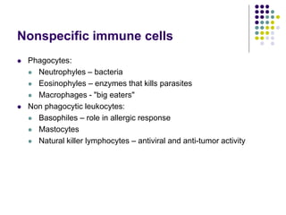 Nonspecific immune cells
 Phagocytes:
 Neutrophyles – bacteria
 Eosinophyles – enzymes that kills parasites
 Macrophages - "big eaters"
 Non phagocytic leukocytes:
 Basophiles – role in allergic response
 Mastocytes
 Natural killer lymphocytes – antiviral and anti-tumor activity
 