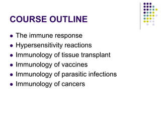 COURSE OUTLINE
 The immune response
 Hypersensitivity reactions
 Immunology of tissue transplant
 Immunology of vaccines
 Immunology of parasitic infections
 Immunology of cancers
 