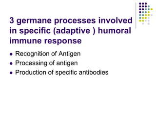 3 germane processes involved
in specific (adaptive ) humoral
immune response
 Recognition of Antigen
 Processing of antigen
 Production of specific antibodies
 