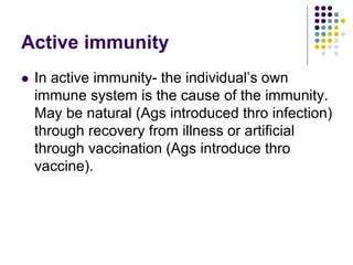 Active immunity
 In active immunity- the individual’s own
immune system is the cause of the immunity.
May be natural (Ags introduced thro infection)
through recovery from illness or artificial
through vaccination (Ags introduce thro
vaccine).
 