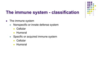 The immune system - classification
 The immune system
 Nonspecific or innate defense system
 Cellular
 Humoral
 Specific or acquired immune system
 Cellular
 Humoral
 