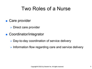 Two Roles of a Nurse
 Care provider
 Direct care provider
 Coordinator/integrator
 Day-to-day coordination of service delivery
 Information flow regarding care and service delivery
8
 