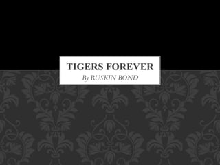 By RUSKIN BOND
TIGERS FOREVER
 