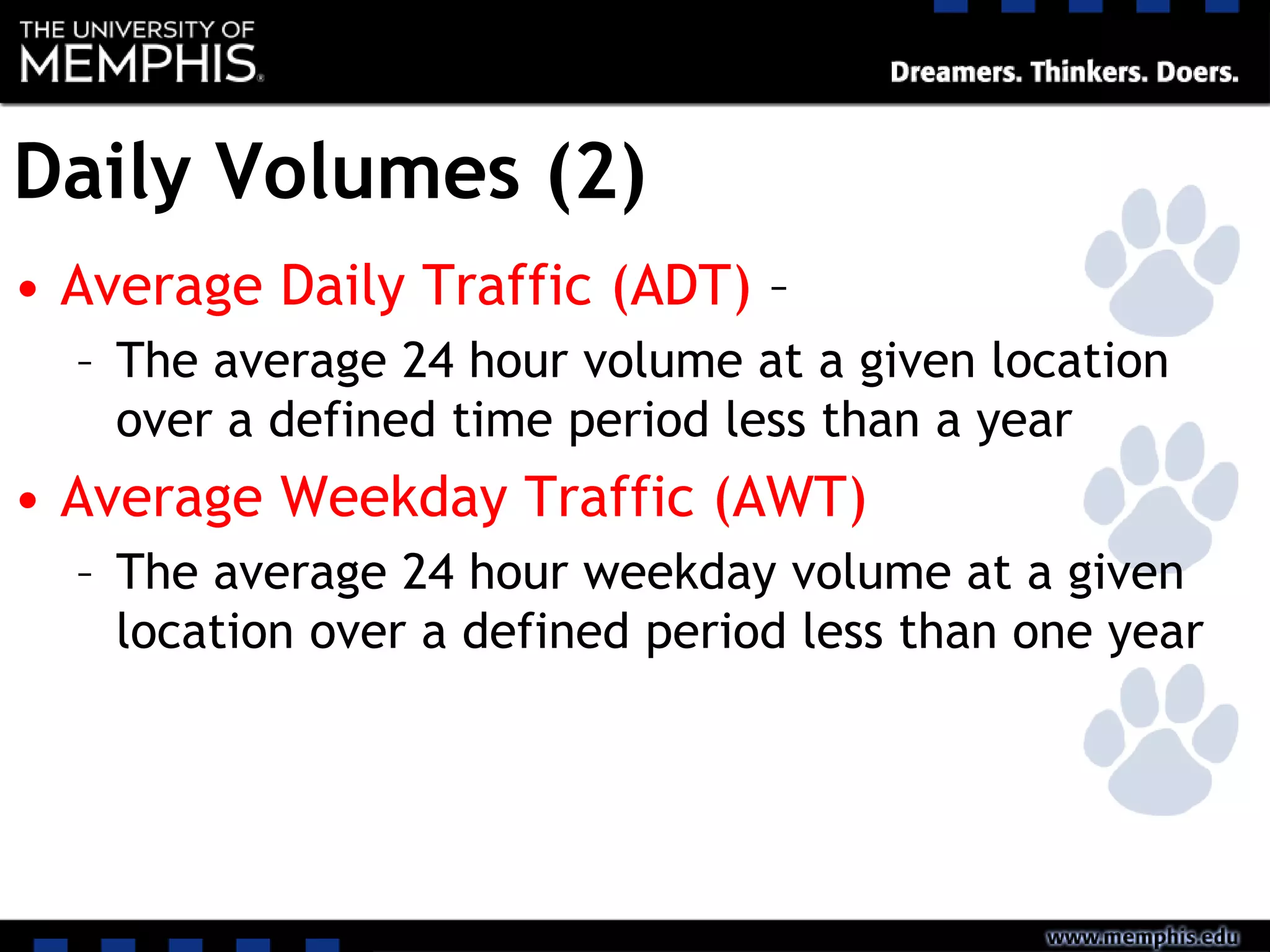 Daily Volumes (2)
• Average Daily Traffic (ADT) –
– The average 24 hour volume at a given location
over a defined time period less than a year
• Average Weekday Traffic (AWT)
– The average 24 hour weekday volume at a given
location over a defined period less than one year
 