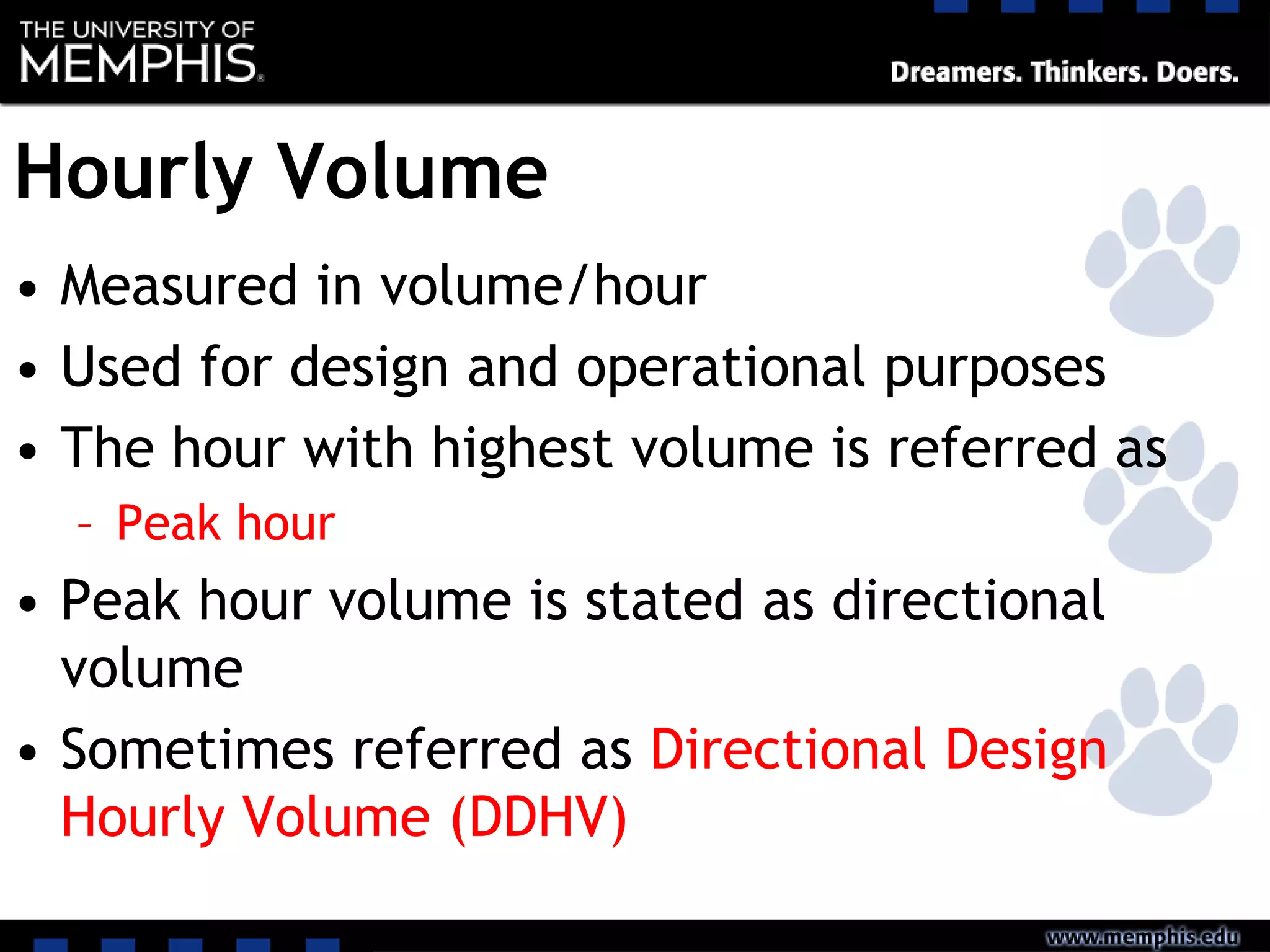 Hourly Volume
• Measured in volume/hour
• Used for design and operational purposes
• The hour with highest volume is referred as
– Peak hour
• Peak hour volume is stated as directional
volume
• Sometimes referred as Directional Design
Hourly Volume (DDHV)
 
