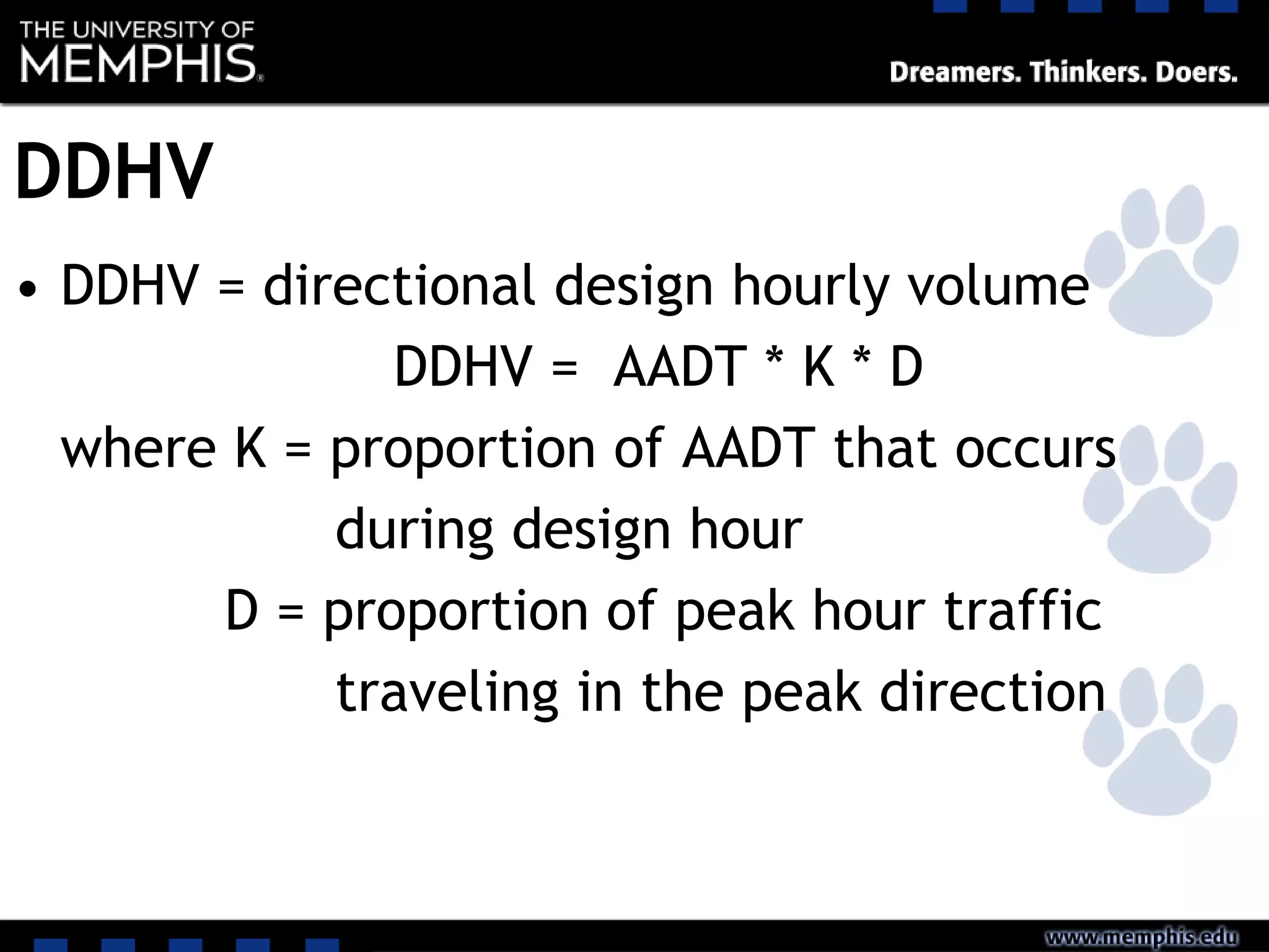 DDHV
• DDHV = directional design hourly volume
DDHV = AADT * K * D
where K = proportion of AADT that occurs
during design hour
D = proportion of peak hour traffic
traveling in the peak direction
 