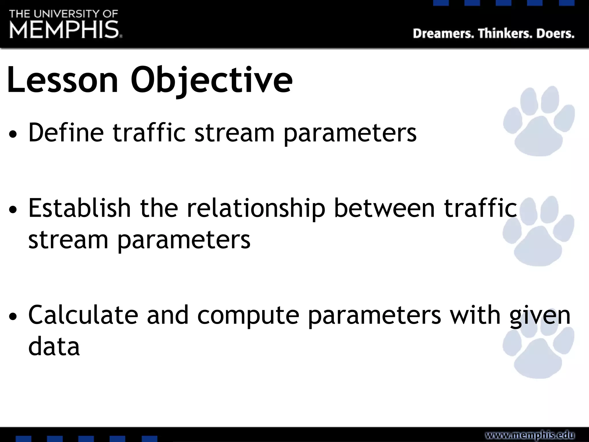Lesson Objective
• Define traffic stream parameters
• Establish the relationship between traffic
stream parameters
• Calculate and compute parameters with given
data
 