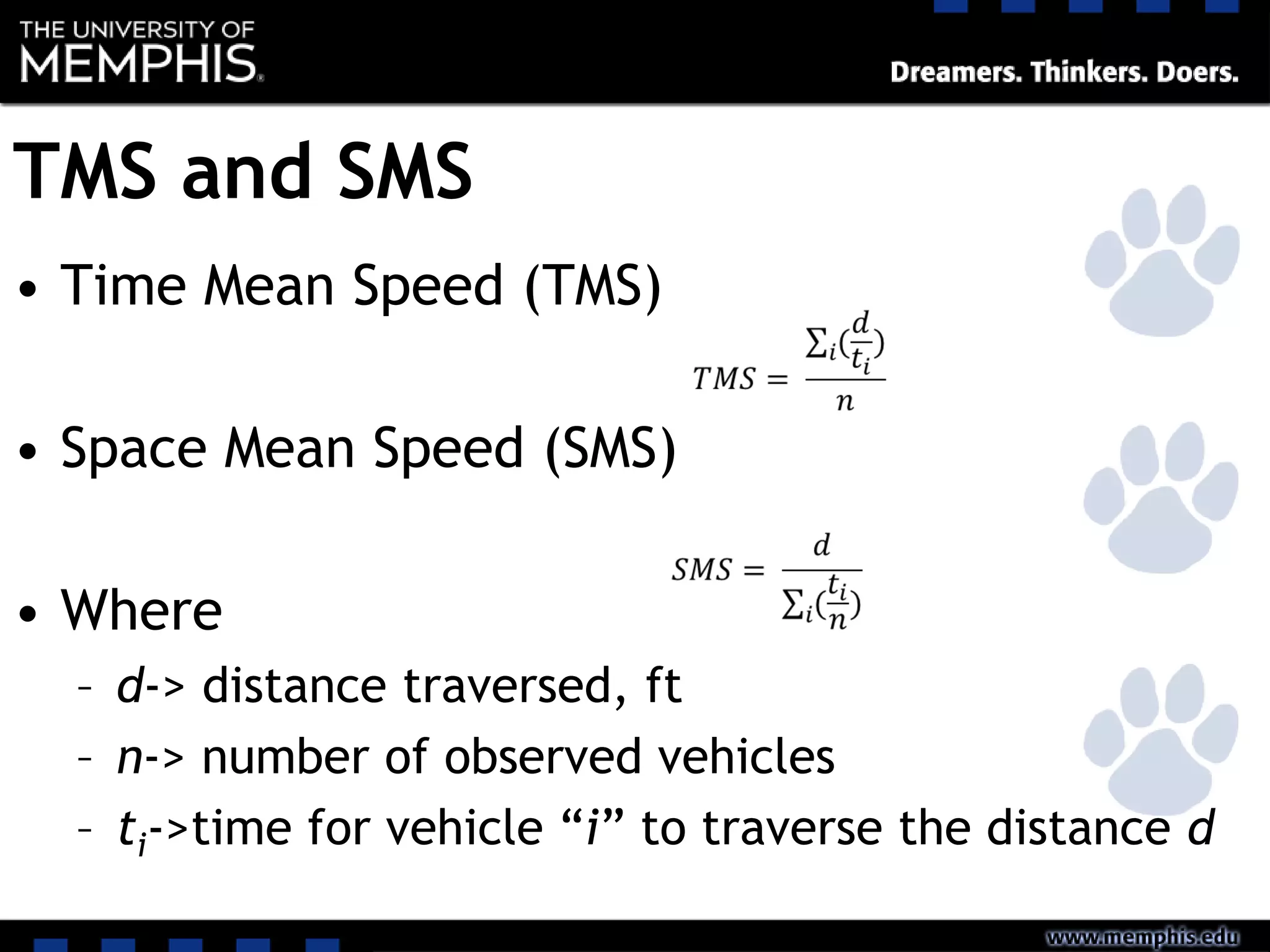 TMS and SMS
• Time Mean Speed (TMS)
• Space Mean Speed (SMS)
• Where
– d-> distance traversed, ft
– n-> number of observed vehicles
– ti->time for vehicle “i” to traverse the distance d
 