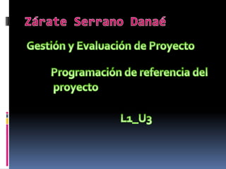 Zárate Serrano Danaé Gestión y Evaluación de Proyecto Programación de referencia del     proyecto L1_U3 