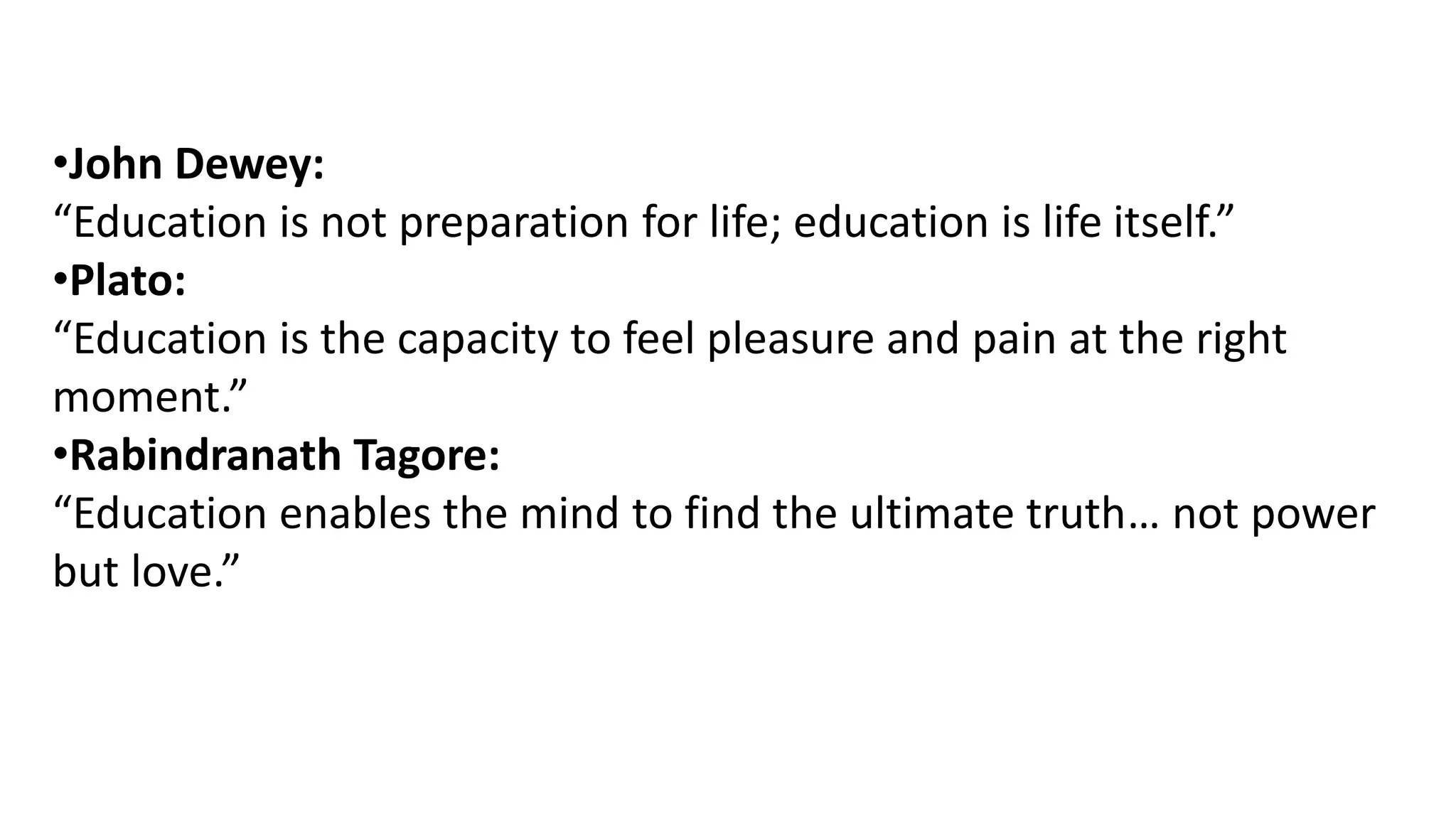 •John Dewey:
“Education is not preparation for life; education is life itself.”
•Plato:
“Education is the capacity to feel pleasure and pain at the right
moment.”
•Rabindranath Tagore:
“Education enables the mind to find the ultimate truth… not power
but love.”
 