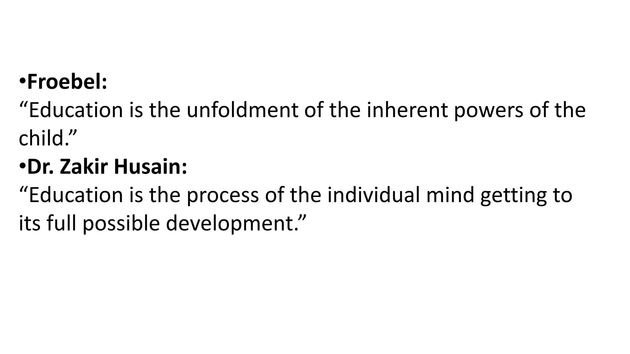 •Froebel:
“Education is the unfoldment of the inherent powers of the
child.”
•Dr. Zakir Husain:
“Education is the process of the individual mind getting to
its full possible development.”
 