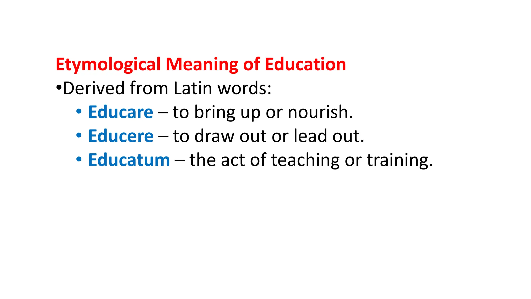 Etymological Meaning of Education
•Derived from Latin words:
• Educare – to bring up or nourish.
• Educere – to draw out or lead out.
• Educatum – the act of teaching or training.
 