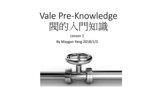Vale Pre-Knowledge
閥的入門知識
Lesson 1
By Maygan Yang 2018/1/2
 
