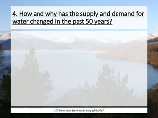 4. How and why has the supply and demand for
water changed in the past 50 years?
LO: How does freshwater vary globally?
 