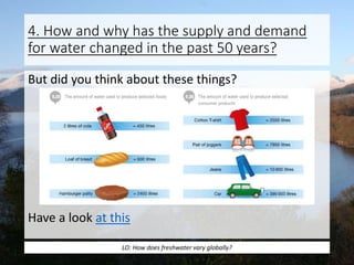 4. How and why has the supply and demand
for water changed in the past 50 years?
But did you think about these things?
Have a look at this
LO: How does freshwater vary globally?
 