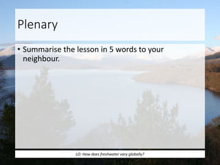 Plenary
• Summarise the lesson in 5 words to your
neighbour.
LO: How does freshwater vary globally?
 