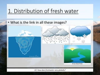 1. Distribution of fresh water
• What is the link in all these images?
LO: How does freshwater vary globally?
 