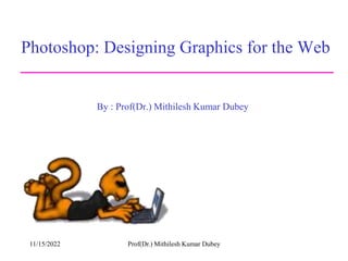 Photoshop: Designing Graphics for the Web
By : Prof(Dr.) Mithilesh Kumar Dubey
11/15/2022 Prof(Dr.) Mithilesh Kumar Dubey
 