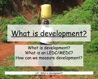 What is development?
What is development?
What is an LEDC/MEDC?
How can we measure development?
LO : What is development?
 