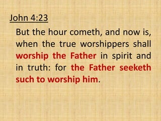 John 4:23
But the hour cometh, and now is,
when the true worshippers shall
worship the Father in spirit and
in truth: for the Father seeketh
such to worship him.
 