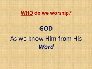 WHO do we worship?
GOD
As we know Him from His
Word
 