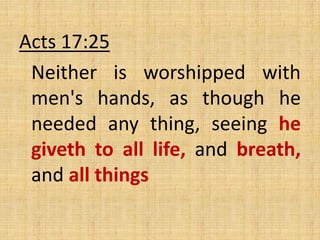 Acts 17:25
Neither is worshipped with
men's hands, as though he
needed any thing, seeing he
giveth to all life, and breath,
and all things
 