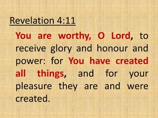 Revelation 4:11
You are worthy, O Lord, to
receive glory and honour and
power: for You have created
all things, and for your
pleasure they are and were
created.
 