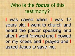 Who is the focus of this
testimony?
I was saved when I was 12
years old. I went to church and
heard the pastor speaking and
after I went forward and I bowed
on my knees and I prayed and I
asked Jesus to save me.
 